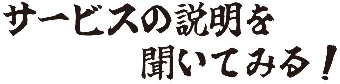 サービスの説明を聞いてみる！