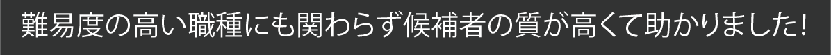 難易度の高い職種にも関わらず候補者の質が高くて助かりました！