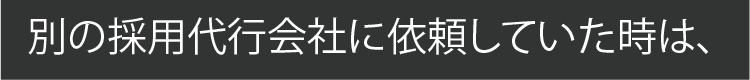 別の採用代行社に依頼していた時は、